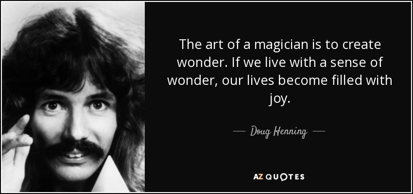 The art of a magician is to create wonder. If we live with a sense of wonder, our lives become filled with joy. - Doug Henning