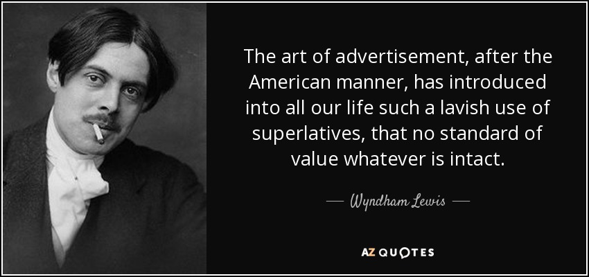The art of advertisement, after the American manner, has introduced into all our life such a lavish use of superlatives, that no standard of value whatever is intact. - Wyndham Lewis