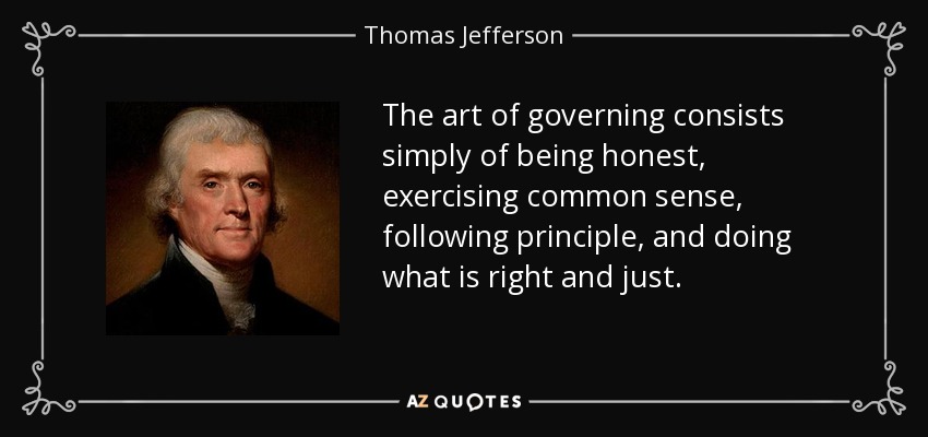 The art of governing consists simply of being honest, exercising common sense, following principle, and doing what is right and just. - Thomas Jefferson