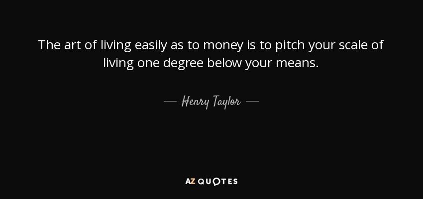 The art of living easily as to money is to pitch your scale of living one degree below your means. - Henry Taylor