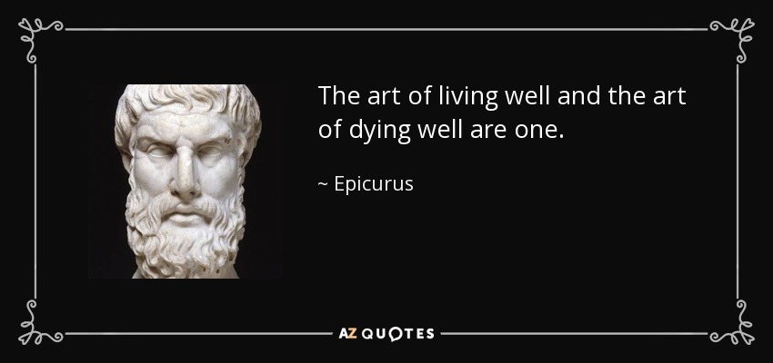 The art of living well and the art of dying well are one. - Epicurus