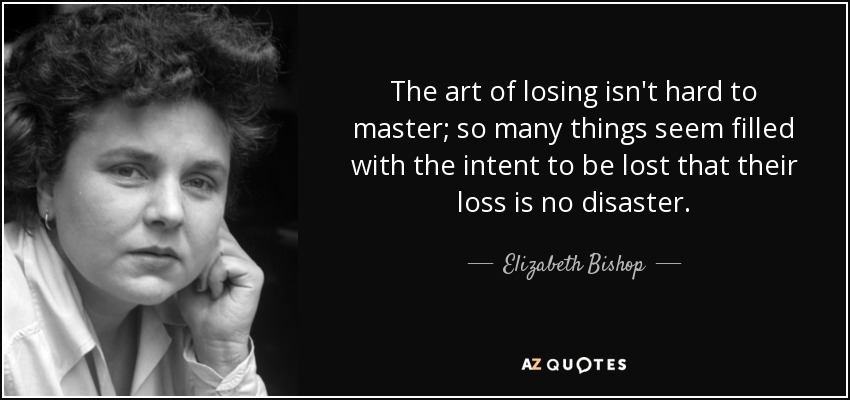 The art of losing isn't hard to master; so many things seem filled with the intent to be lost that their loss is no disaster. - Elizabeth Bishop