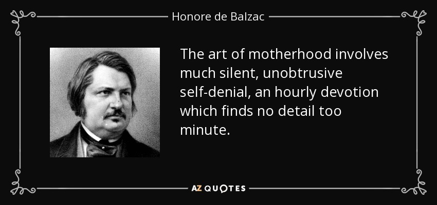 The art of motherhood involves much silent, unobtrusive self-denial, an hourly devotion which finds no detail too minute. - Honore de Balzac