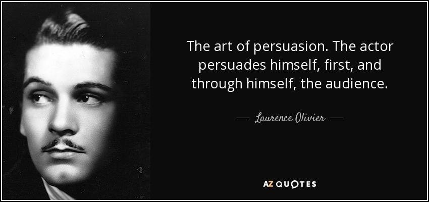 The art of persuasion. The actor persuades himself, first, and through himself, the audience. - Laurence Olivier