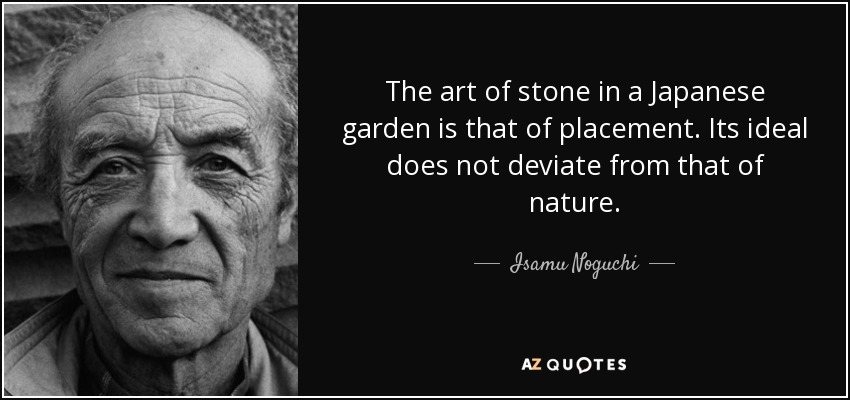 The art of stone in a Japanese garden is that of placement. Its ideal does not deviate from that of nature. - Isamu Noguchi
