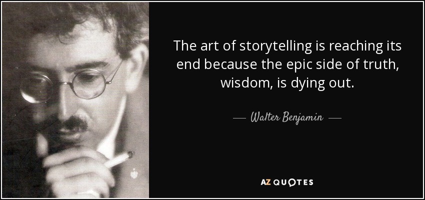 The art of storytelling is reaching its end because the epic side of truth, wisdom, is dying out. - Walter Benjamin