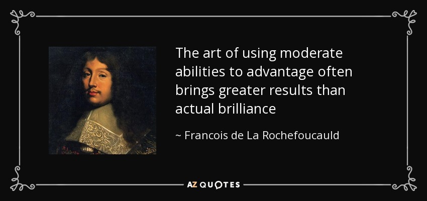 The art of using moderate abilities to advantage often brings greater results than actual brilliance - Francois de La Rochefoucauld