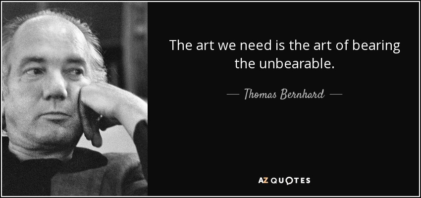 The art we need is the art of bearing the unbearable. - Thomas Bernhard