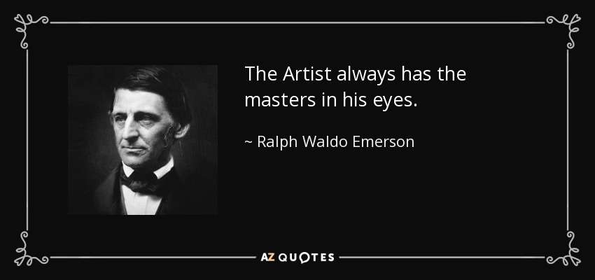 The Artist always has the masters in his eyes. - Ralph Waldo Emerson