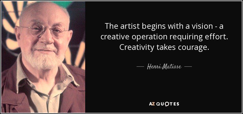 The artist begins with a vision - a creative operation requiring effort. Creativity takes courage. - Henri Matisse