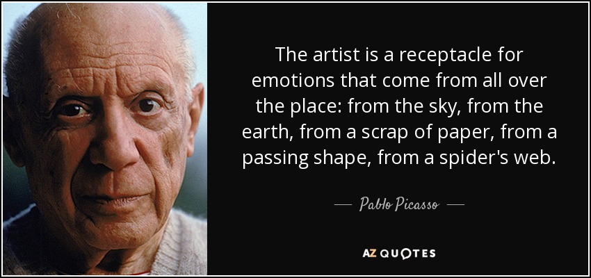 The artist is a receptacle for emotions that come from all over the place: from the sky, from the earth, from a scrap of paper, from a passing shape, from a spider's web. - Pablo Picasso