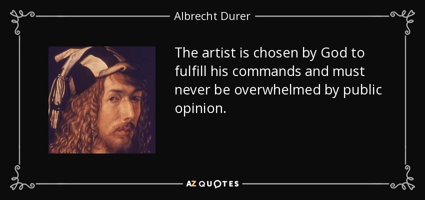 The artist is chosen by God to fulfill his commands and must never be overwhelmed by public opinion. - Albrecht Durer