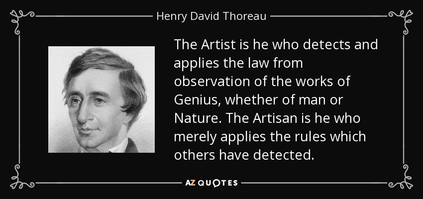 The Artist is he who detects and applies the law from observation of the works of Genius, whether of man or Nature. The Artisan is he who merely applies the rules which others have detected. - Henry David Thoreau