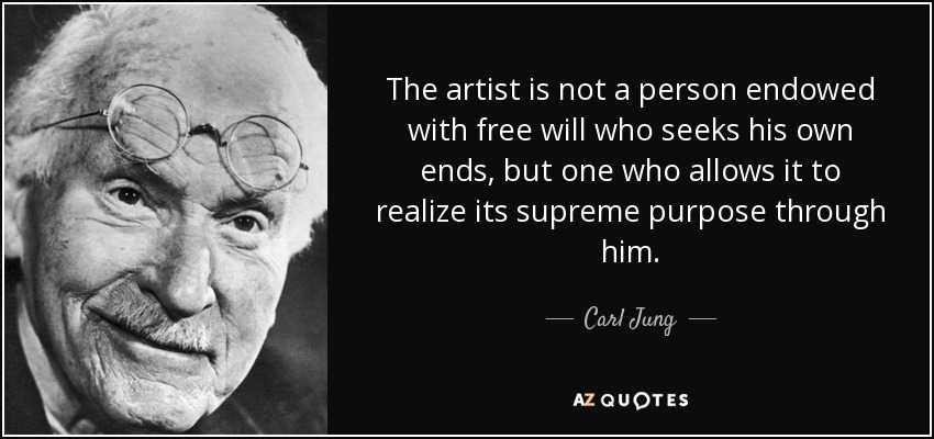 The artist is not a person endowed with free will who seeks his own ends, but one who allows it to realize its supreme purpose through him. - Carl Jung