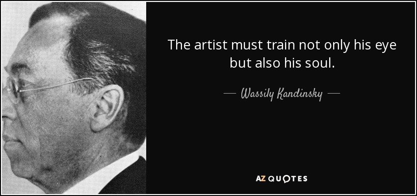 The artist must train not only his eye but also his soul. - Wassily Kandinsky