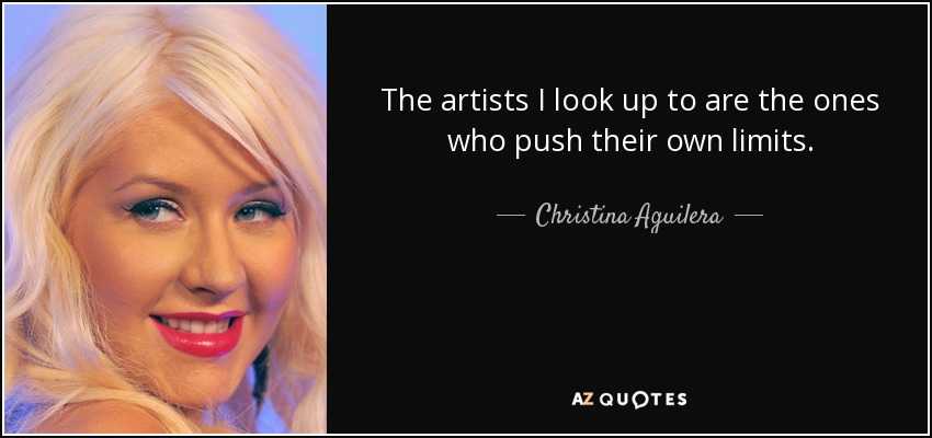 The artists I look up to are the ones who push their own limits. - Christina Aguilera