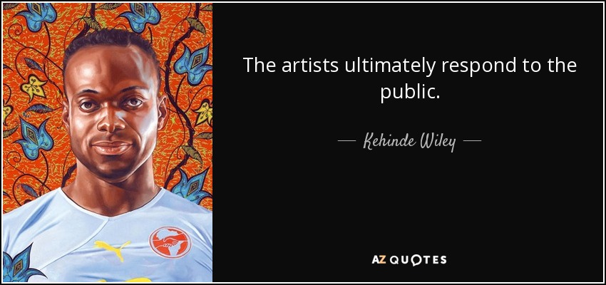 The artists ultimately respond to the public. - Kehinde Wiley