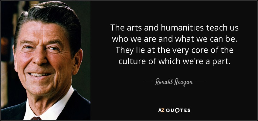 The arts and humanities teach us who we are and what we can be. They lie at the very core of the culture of which we're a part. - Ronald Reagan