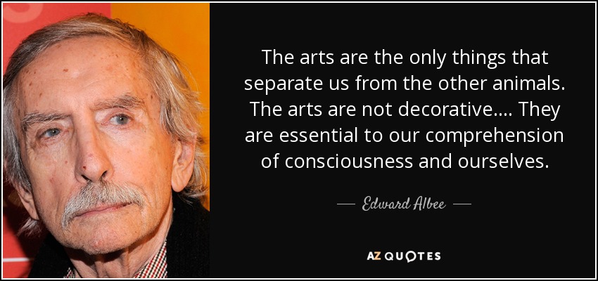 The arts are the only things that separate us from the other animals. The arts are not decorative. ... They are essential to our comprehension of consciousness and ourselves. - Edward Albee