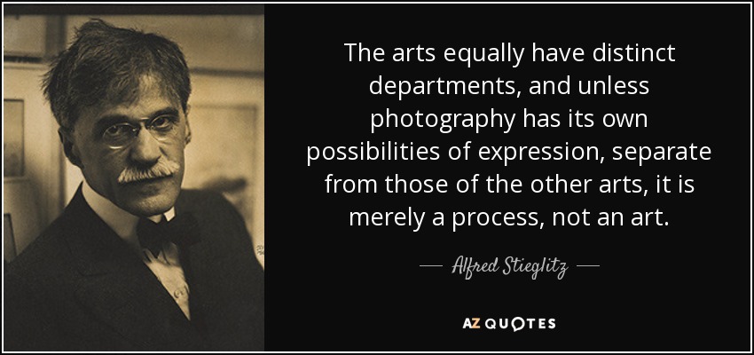 The arts equally have distinct departments, and unless photography has its own possibilities of expression, separate from those of the other arts, it is merely a process, not an art. - Alfred Stieglitz