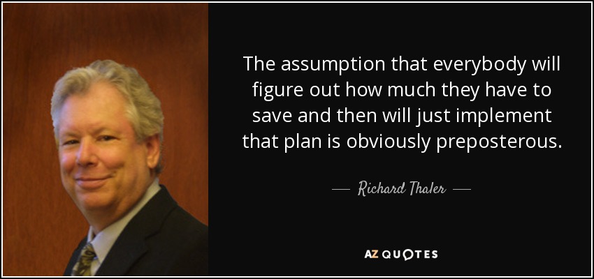 The assumption that everybody will figure out how much they have to save and then will just implement that plan is obviously preposterous. - Richard Thaler