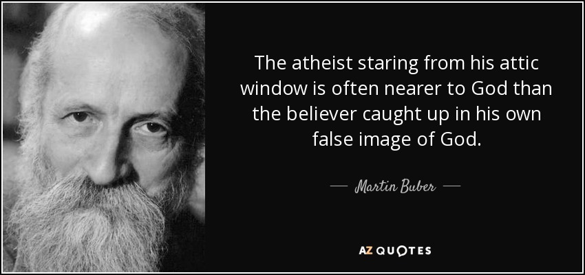 The atheist staring from his attic window is often nearer to God than the believer caught up in his own false image of God. - Martin Buber