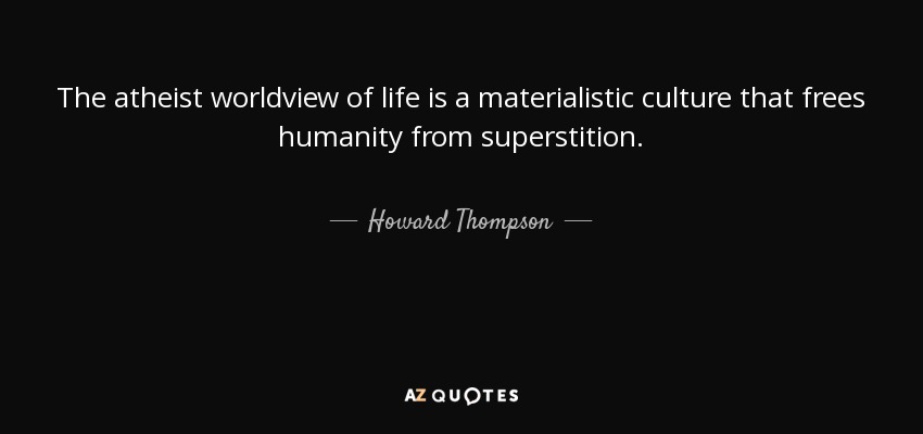 The atheist worldview of life is a materialistic culture that frees humanity from superstition. - Howard Thompson