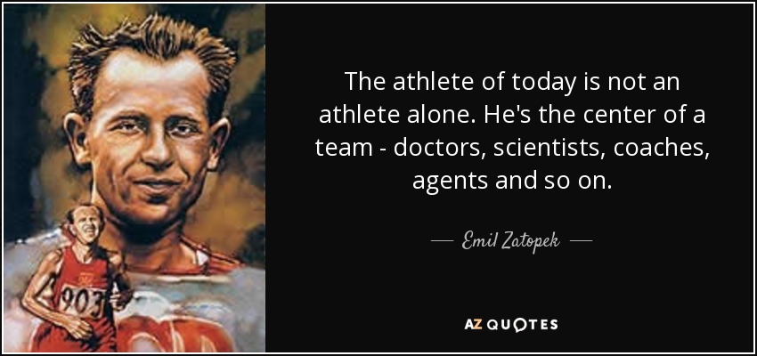 The athlete of today is not an athlete alone. He's the center of a team - doctors, scientists, coaches, agents and so on. - Emil Zatopek