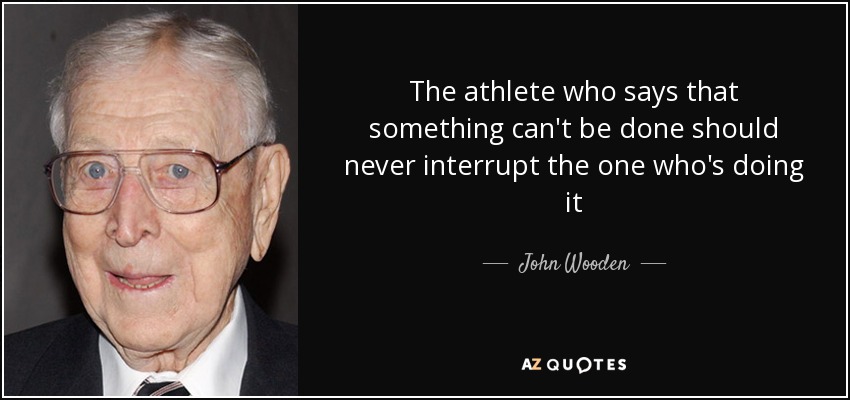 The athlete who says that something can't be done should never interrupt the one who's doing it - John Wooden