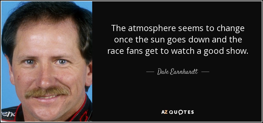 The atmosphere seems to change once the sun goes down and the race fans get to watch a good show. - Dale Earnhardt