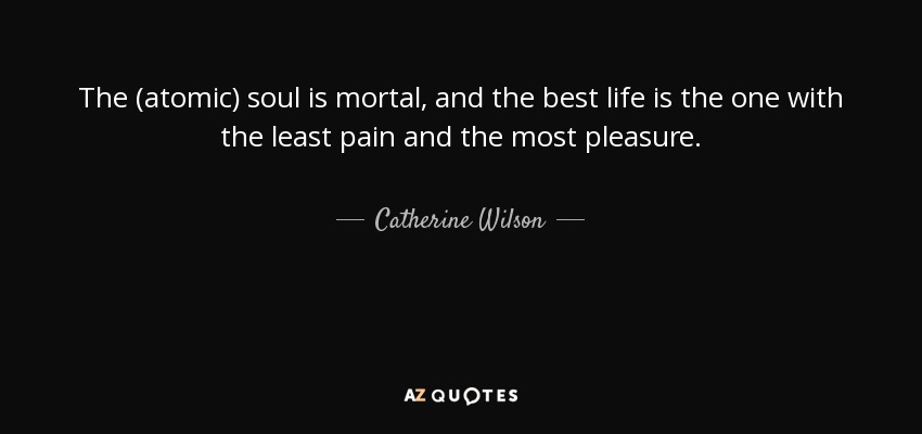 The (atomic) soul is mortal, and the best life is the one with the least pain and the most pleasure. - Catherine Wilson