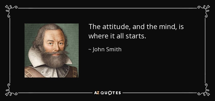 The attitude, and the mind, is where it all starts. - John Smith