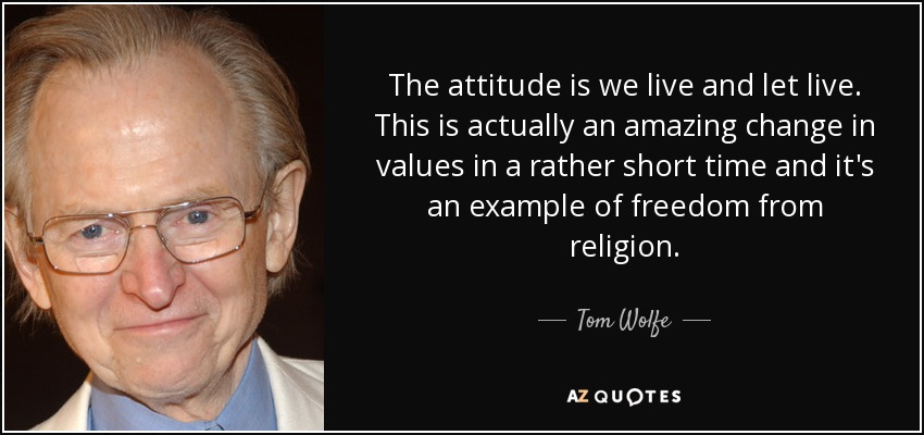 The attitude is we live and let live. This is actually an amazing change in values in a rather short time and it's an example of freedom from religion. - Tom Wolfe