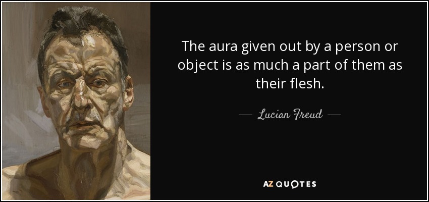 The aura given out by a person or object is as much a part of them as their flesh. - Lucian Freud
