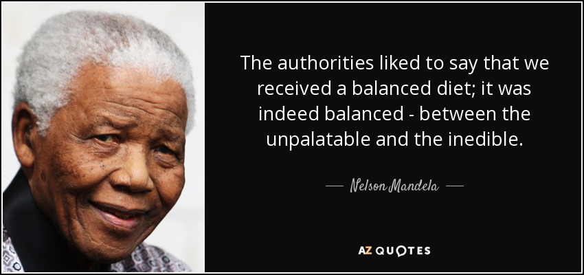 The authorities liked to say that we received a balanced diet; it was indeed balanced - between the unpalatable and the inedible. - Nelson Mandela