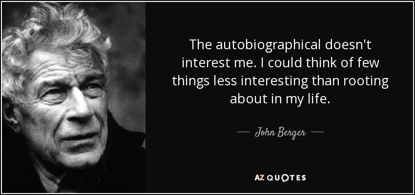 The autobiographical doesn't interest me. I could think of few things less interesting than rooting about in my life. - John Berger