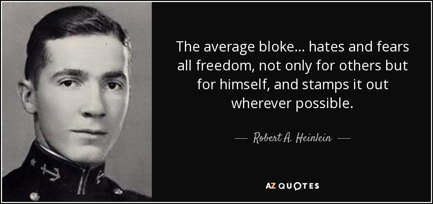 The average bloke . . . hates and fears all freedom, not only for others but for himself, and stamps it out wherever possible. - Robert A. Heinlein