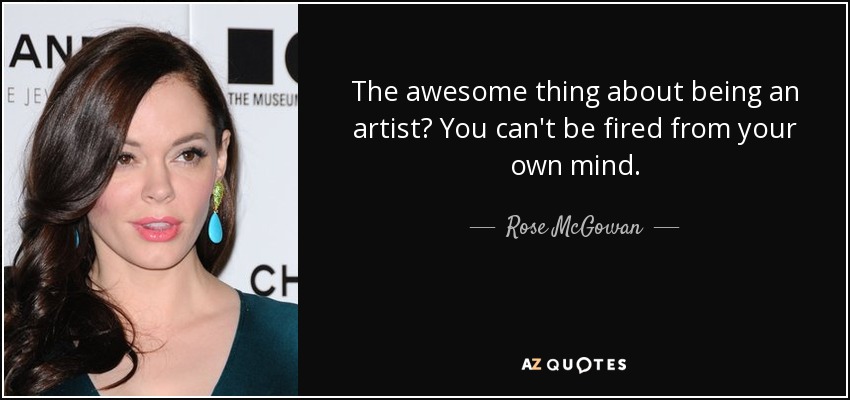 The awesome thing about being an artist? You can't be fired from your own mind. - Rose McGowan