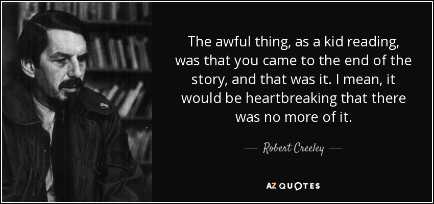 The awful thing, as a kid reading, was that you came to the end of the story, and that was it. I mean, it would be heartbreaking that there was no more of it. - Robert Creeley