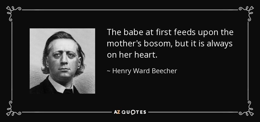 The babe at first feeds upon the mother's bosom, but it is always on her heart. - Henry Ward Beecher