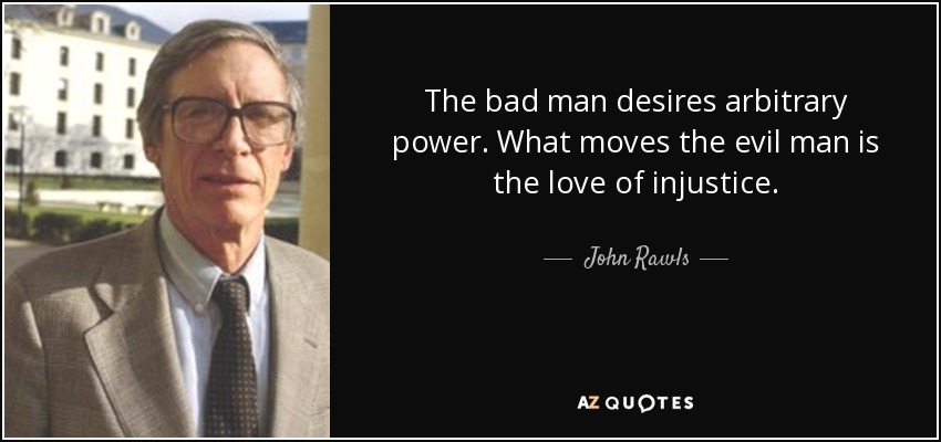 The bad man desires arbitrary power. What moves the evil man is the love of injustice. - John Rawls