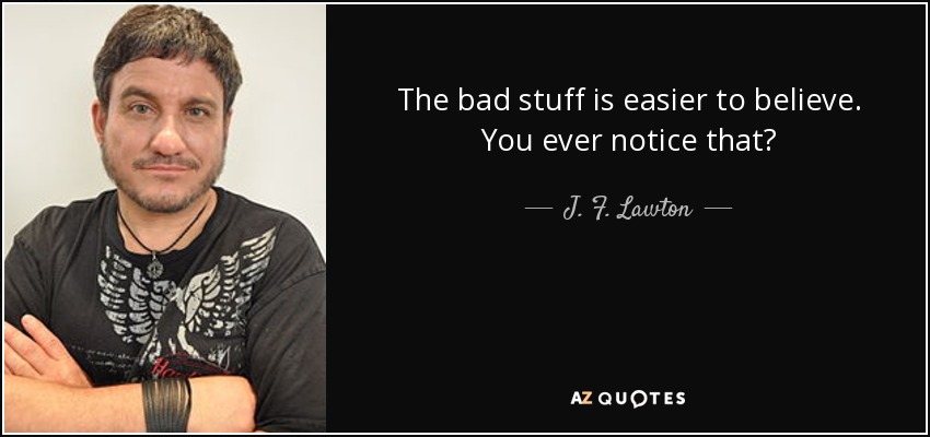 The bad stuff is easier to believe. You ever notice that? - J. F. Lawton
