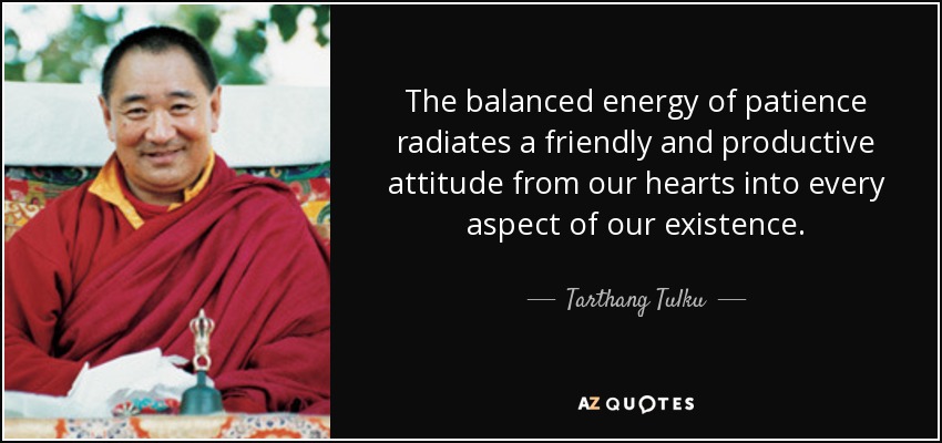 The balanced energy of patience radiates a friendly and productive attitude from our hearts into every aspect of our existence. - Tarthang Tulku