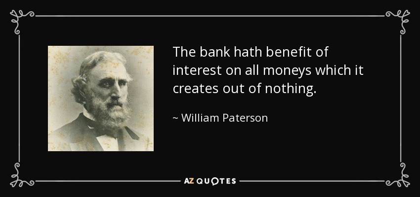 The bank hath benefit of interest on all moneys which it creates out of nothing. - William Paterson