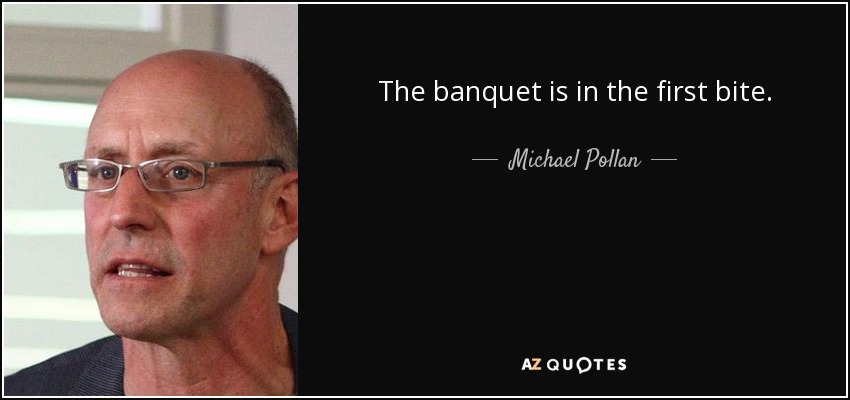 The banquet is in the first bite. - Michael Pollan