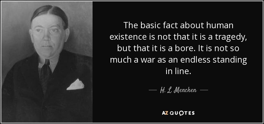 The basic fact about human existence is not that it is a tragedy, but that it is a bore. It is not so much a war as an endless standing in line. - H. L. Mencken
