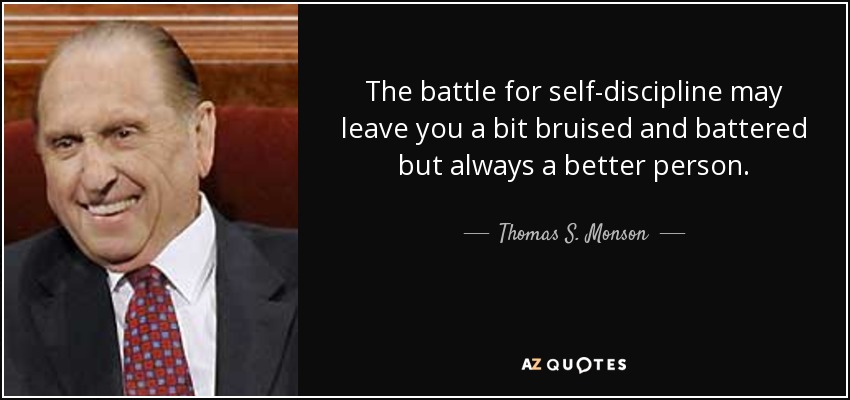 The battle for self-discipline may leave you a bit bruised and battered but always a better person. - Thomas S. Monson
