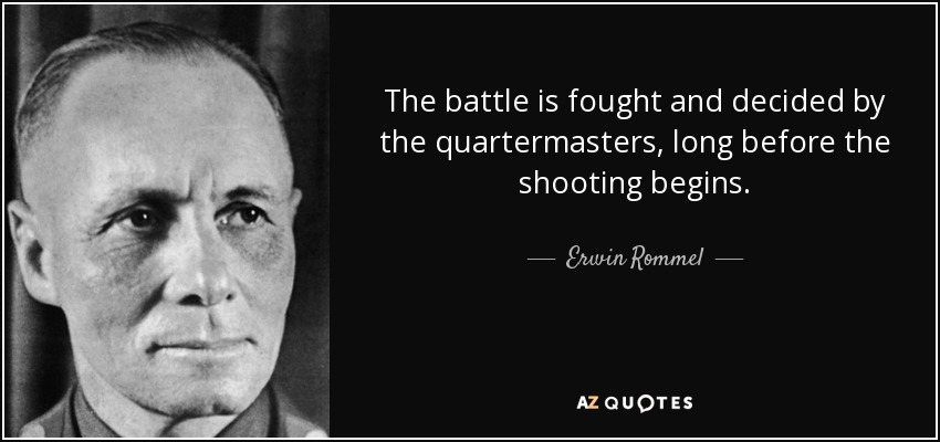The battle is fought and decided by the quartermasters, long before the shooting begins. - Erwin Rommel