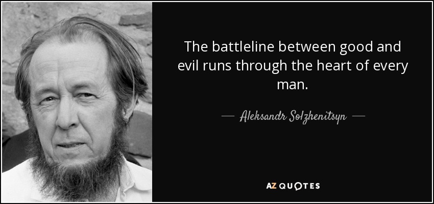 The battleline between good and evil runs through the heart of every man. - Aleksandr Solzhenitsyn
