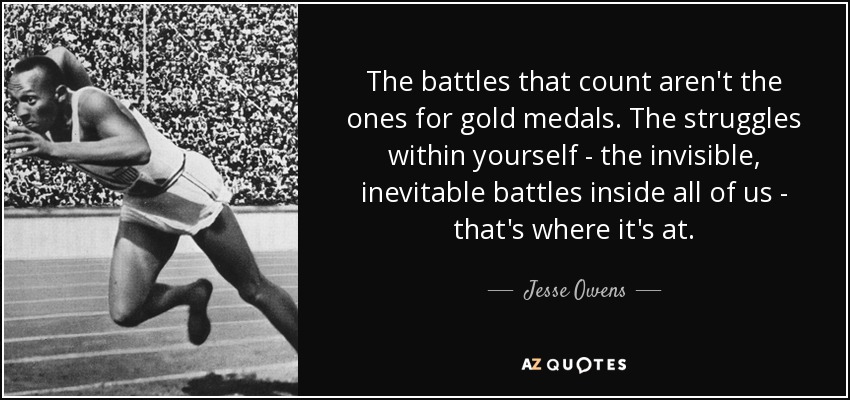 The battles that count aren't the ones for gold medals. The struggles within yourself - the invisible, inevitable battles inside all of us - that's where it's at. - Jesse Owens
